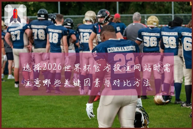 选择2026世界杯官方投注网站时需注意哪些关键因素与对比方法