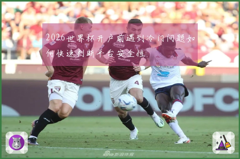2026世界杯开户前遇到冷门问题如何快速判断平台安全性