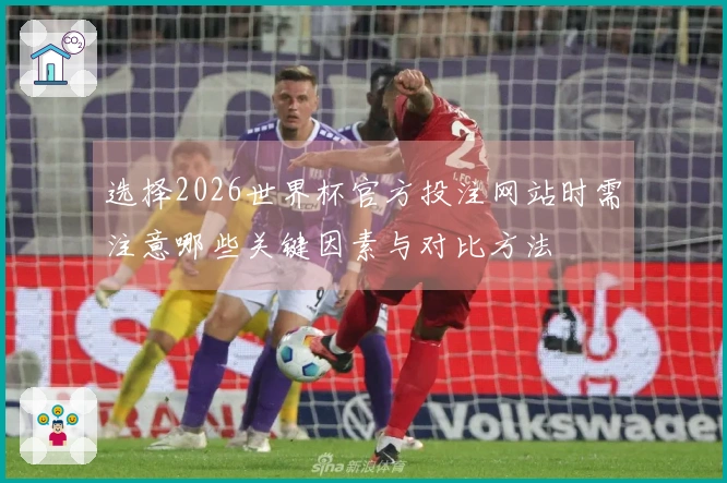 选择2026世界杯官方投注网站时需注意哪些关键因素与对比方法