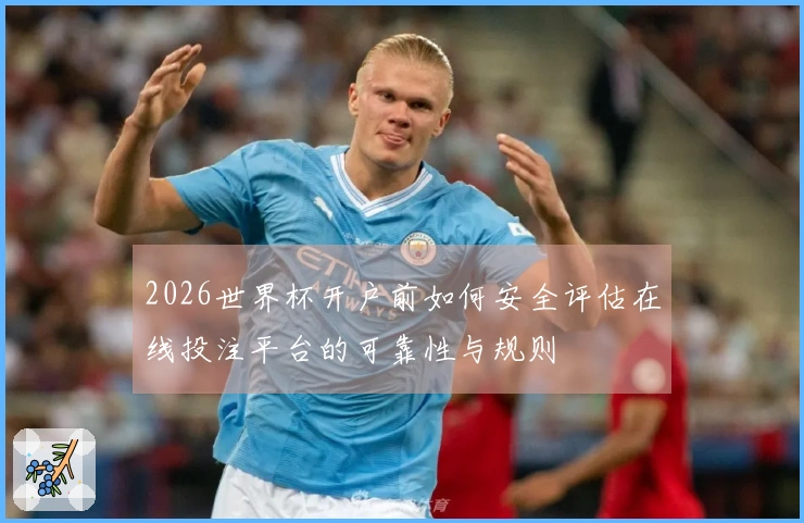 2026世界杯开户前如何安全评估在线投注平台的可靠性与规则