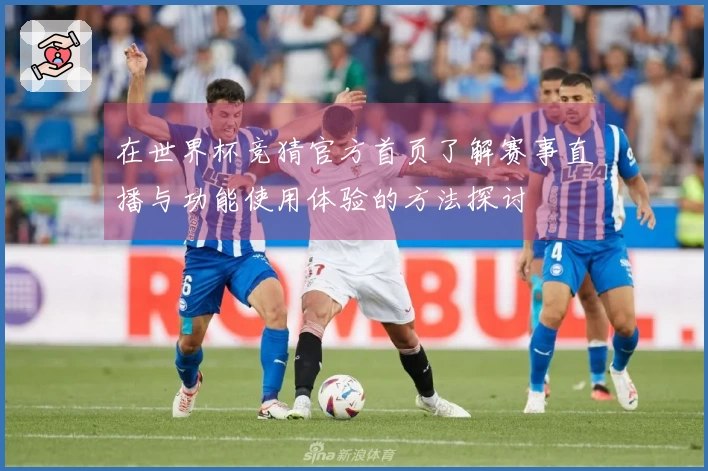 在世界杯竞猜官方首页了解赛事直播与功能使用体验的方法探讨