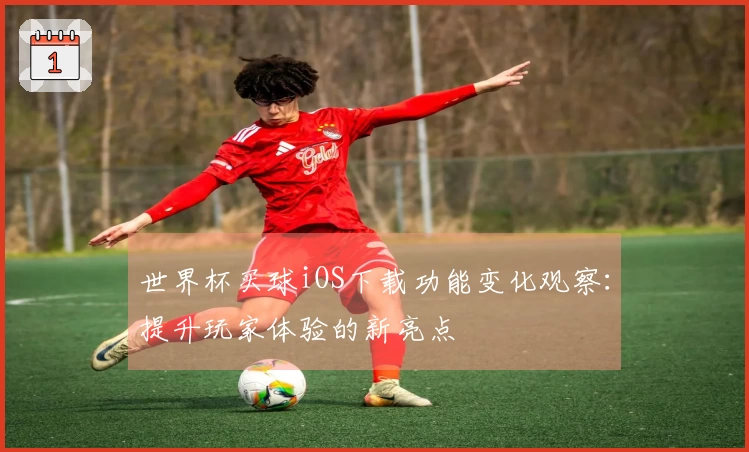 世界杯买球iOS下载功能变化观察：提升玩家体验的新亮点