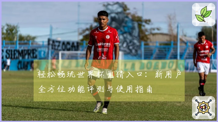 轻松畅玩世界杯竞猜入口：新用户全方位功能评测与使用指南