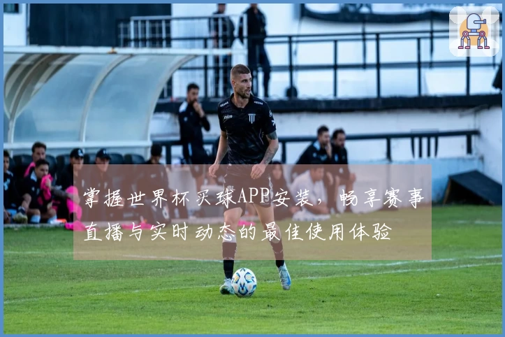 掌握世界杯买球APP安装，畅享赛事直播与实时动态的最佳使用体验