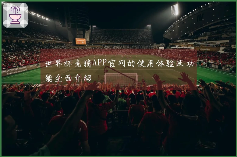 世界杯竞猜APP官网的使用体验及功能全面介绍