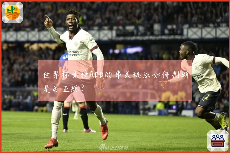 世界杯竞猜App的串关玩法如何判断是否正规？