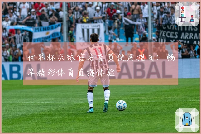 世界杯买球官方首页使用指南：畅享精彩体育直播体验