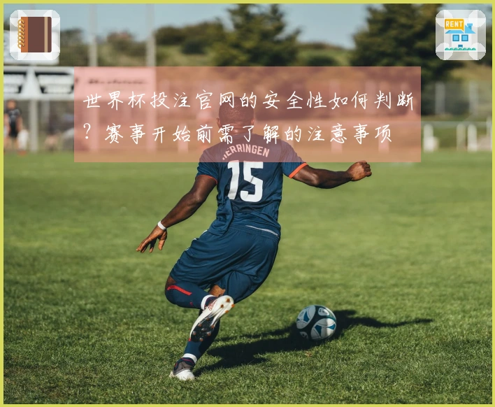 世界杯投注官网的安全性如何判断？赛事开始前需了解的注意事项