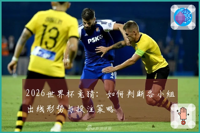 2026世界杯竞猜：如何判断各小组出线形势与投注策略