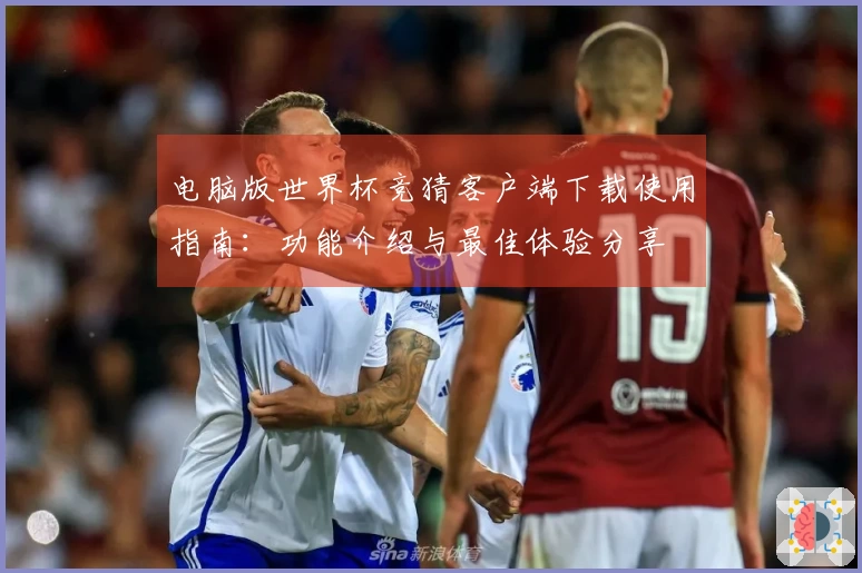 电脑版世界杯竞猜客户端下载使用指南：功能介绍与最佳体验分享