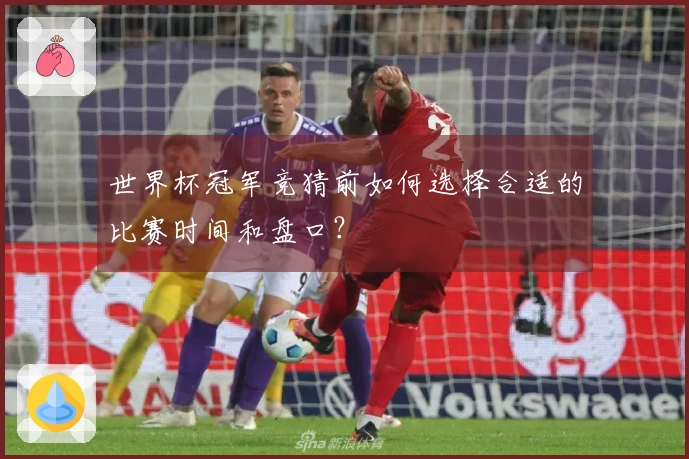 世界杯冠军竞猜前如何选择合适的比赛时间和盘口？