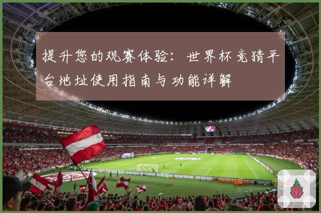 提升您的观赛体验：世界杯竞猜平台地址使用指南与功能详解