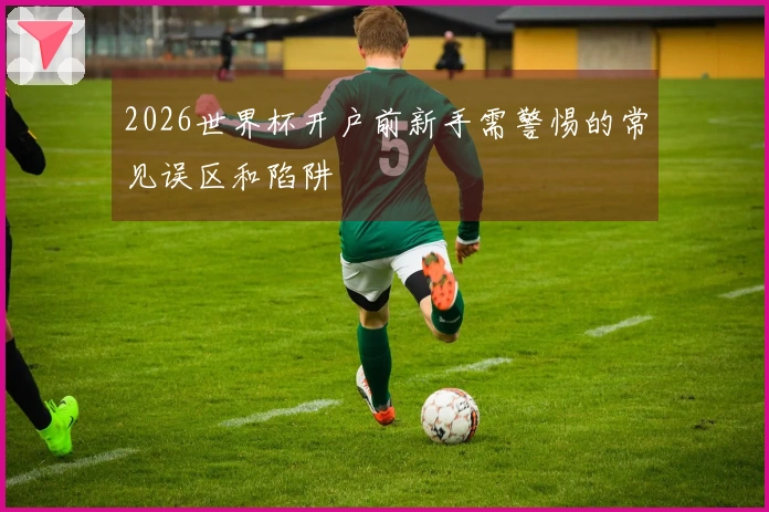 2026世界杯开户前新手需警惕的常见误区和陷阱