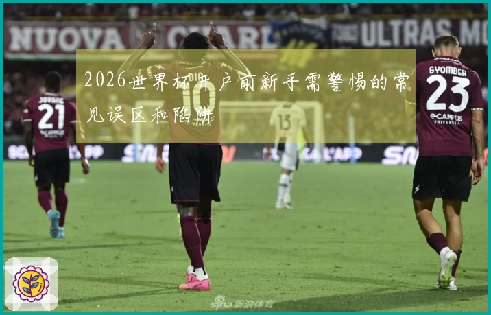 2026世界杯开户前新手需警惕的常见误区和陷阱
