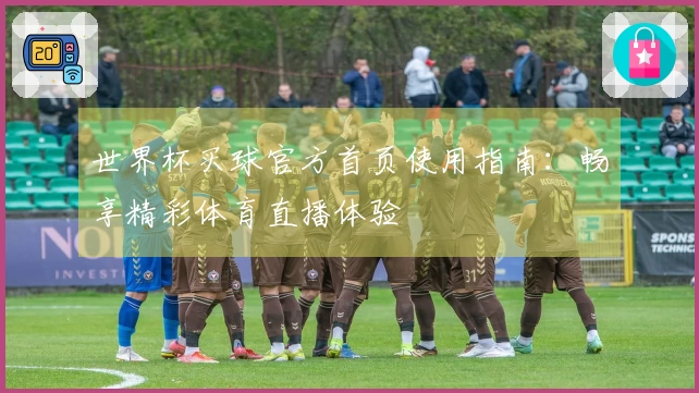 世界杯买球官方首页使用指南：畅享精彩体育直播体验