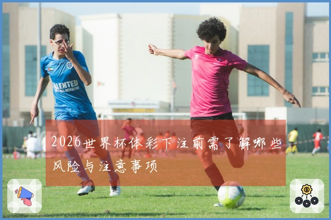 2026世界杯体彩下注前需了解哪些风险与注意事项