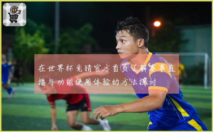 在世界杯竞猜官方首页了解赛事直播与功能使用体验的方法探讨