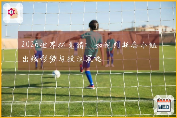 2026世界杯竞猜：如何判断各小组出线形势与投注策略