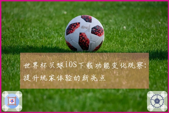世界杯买球iOS下载功能变化观察：提升玩家体验的新亮点