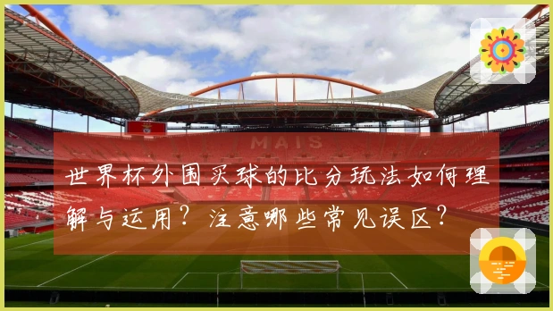 世界杯外围买球的比分玩法如何理解与运用？注意哪些常见误区？