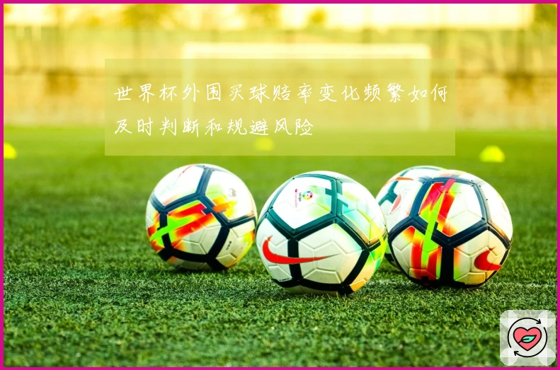 世界杯外围买球赔率变化频繁如何及时判断和规避风险