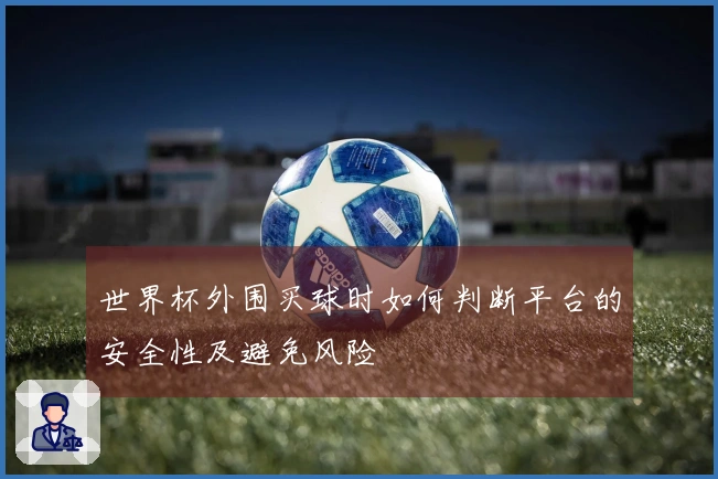 世界杯外围买球时如何判断平台的安全性及避免风险