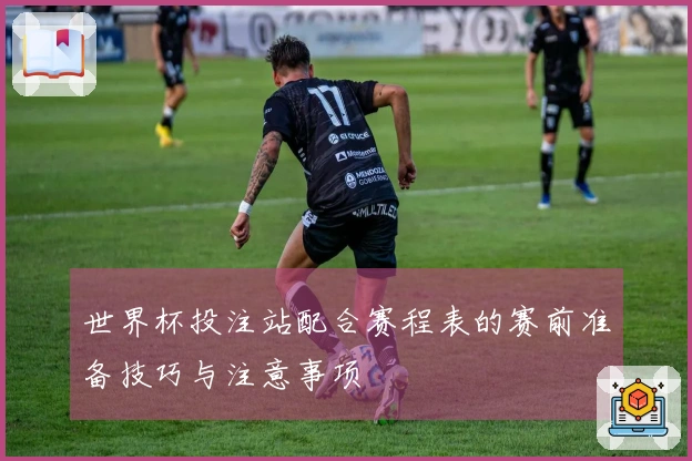 世界杯投注站配合赛程表的赛前准备技巧与注意事项