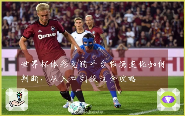 世界杯体彩竞猜平台临场变化如何判断,从入口到投注全攻略