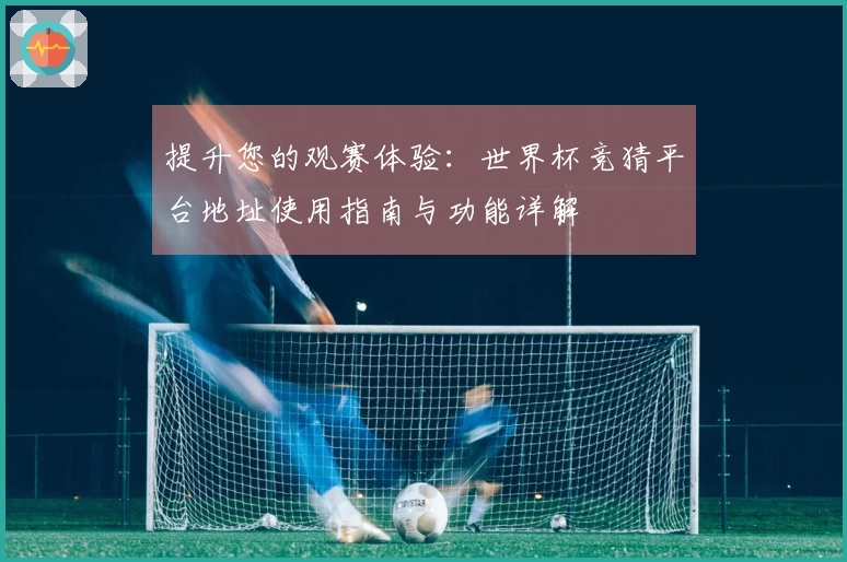 提升您的观赛体验：世界杯竞猜平台地址使用指南与功能详解