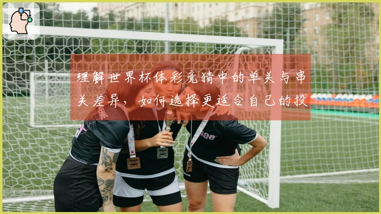 理解世界杯体彩竞猜中的单关与串关差异,如何选择更适合自己的投注方式