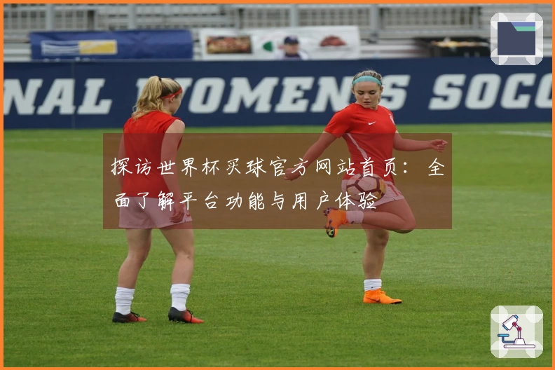 探访世界杯买球官方网站首页：全面了解平台功能与用户体验