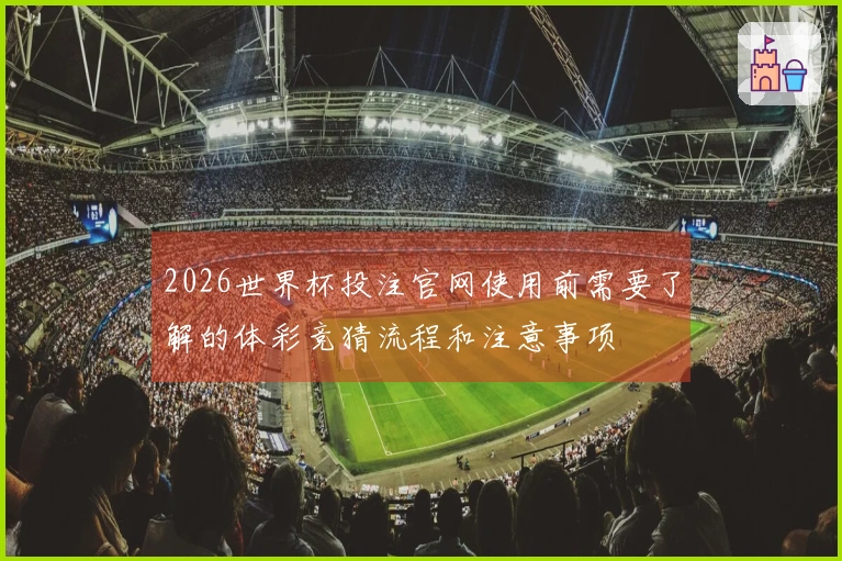 2026世界杯投注官网使用前需要了解的体彩竞猜流程和注意事项