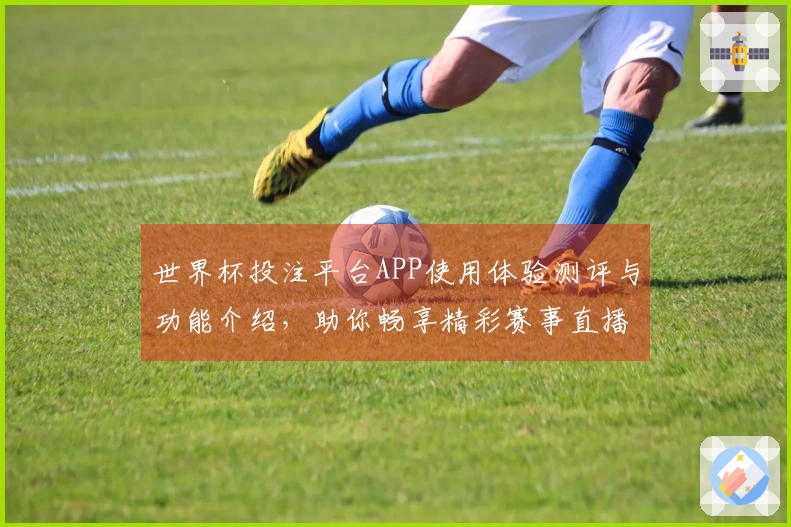 世界杯投注平台APP使用体验测评与功能介绍，助你畅享精彩赛事直播