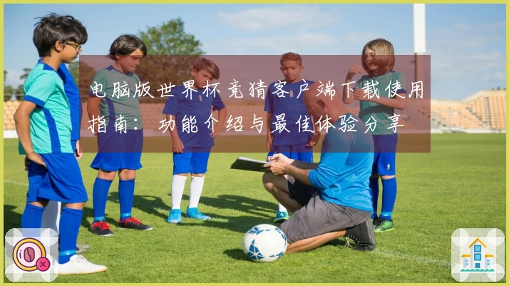 电脑版世界杯竞猜客户端下载使用指南：功能介绍与最佳体验分享