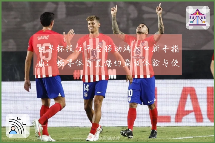 世界杯投注平台移动端入口新手指南：畅享体育直播的最佳体验与使用技巧
