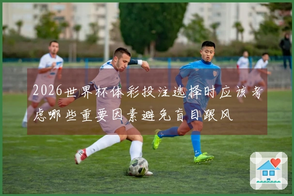 2026世界杯体彩投注选择时应该考虑哪些重要因素避免盲目跟风
