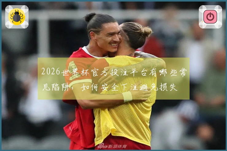 2026世界杯官方投注平台有哪些常见陷阱，如何安全下注避免损失