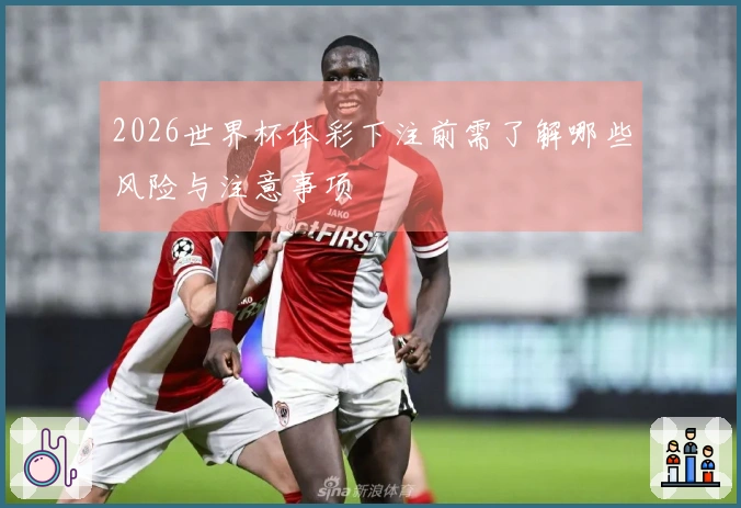2026世界杯体彩下注前需了解哪些风险与注意事项