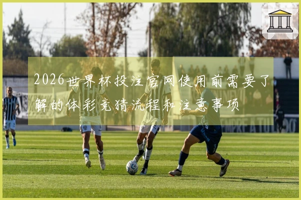 2026世界杯投注官网使用前需要了解的体彩竞猜流程和注意事项