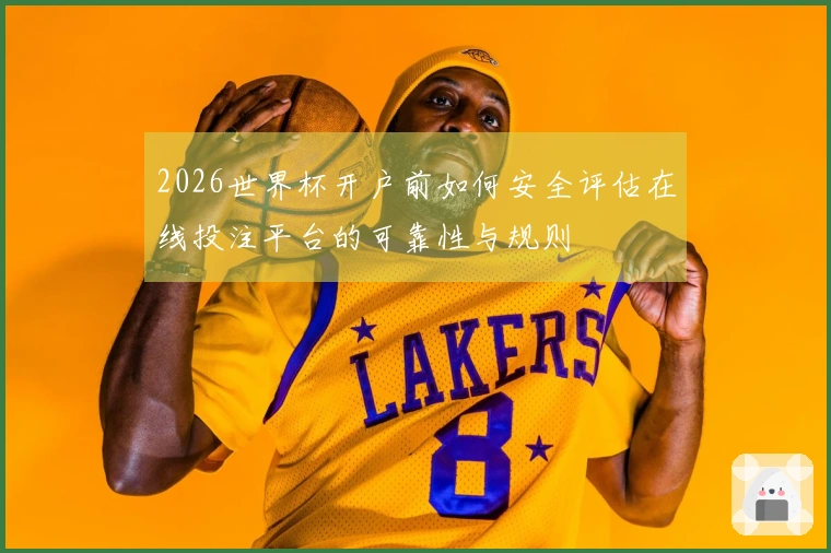 2026世界杯开户前如何安全评估在线投注平台的可靠性与规则