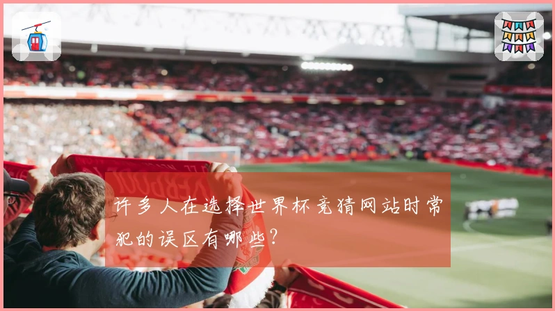 许多人在选择世界杯竞猜网站时常犯的误区有哪些？