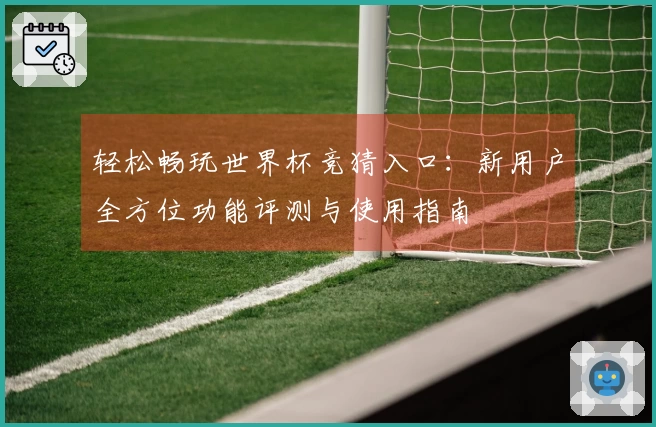 轻松畅玩世界杯竞猜入口：新用户全方位功能评测与使用指南