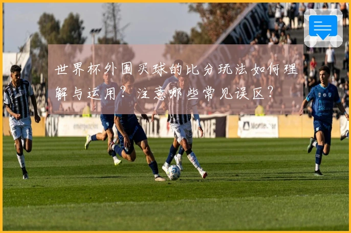 世界杯外围买球的比分玩法如何理解与运用？注意哪些常见误区？