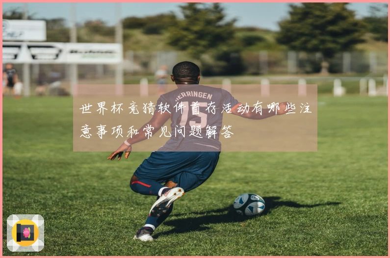 世界杯竞猜软件首存活动有哪些注意事项和常见问题解答